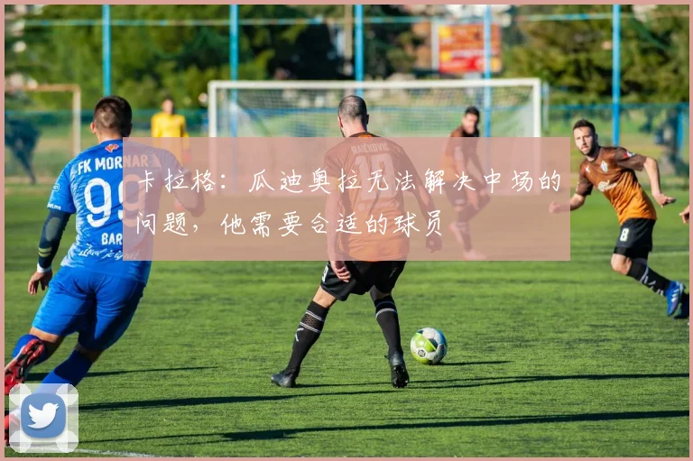 卡拉格：瓜迪奥拉无法解决中场的问题，他需要合适的球员