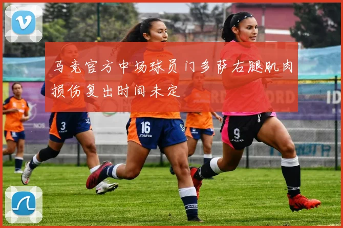 马竞官方中场球员门多萨右腿肌肉损伤复出时间未定