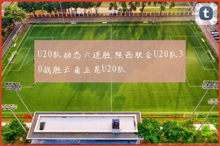 U20队动态六连胜 陕西联合U20队30战胜云南玉昆U20队