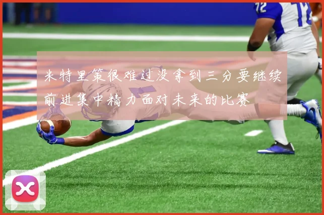 米特里策很难过没拿到三分要继续前进集中精力面对未来的比赛