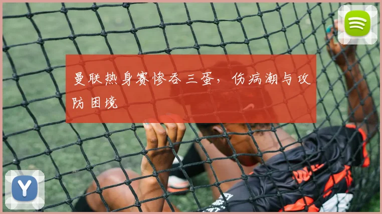曼联热身赛惨吞三蛋，伤病潮与攻防困境
