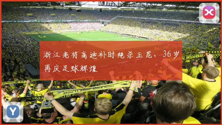 浙江老将高迪补时绝杀玉昆，36岁再庆足球辉煌