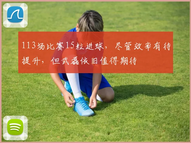 113场比赛15粒进球，尽管效率有待提升，但武磊依旧值得期待