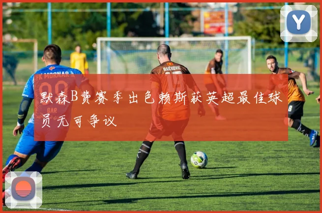 默森B费赛季出色赖斯获英超最佳球员无可争议