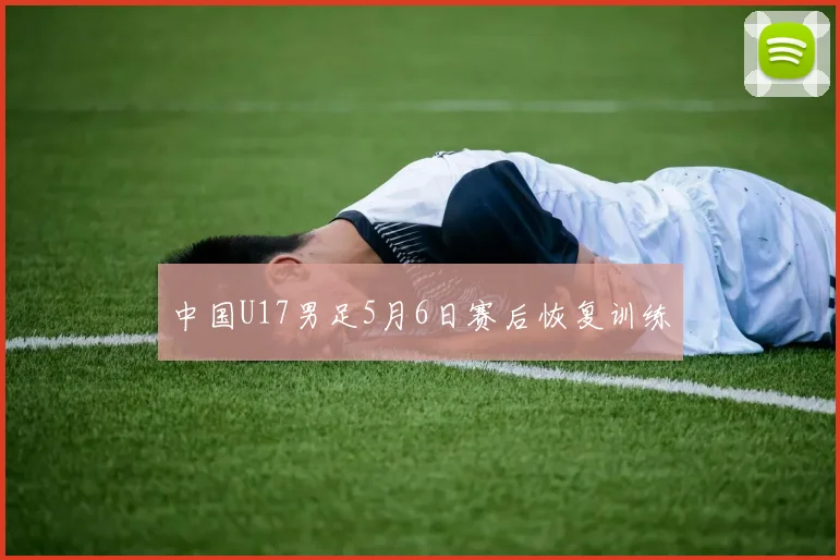 中国U17男足5月6日赛后恢复训练