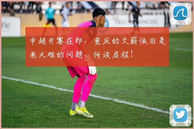 中超开赛在即，重庆的欠薪依旧是老大难的问题，何谈启程！