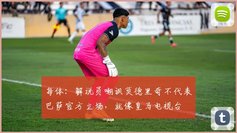 每体：解说员嘲讽莫德里奇不代表巴萨官方立场，就像皇马电视台