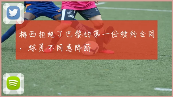 梅西拒绝了巴黎的第一份续约合同，球员不同意降薪