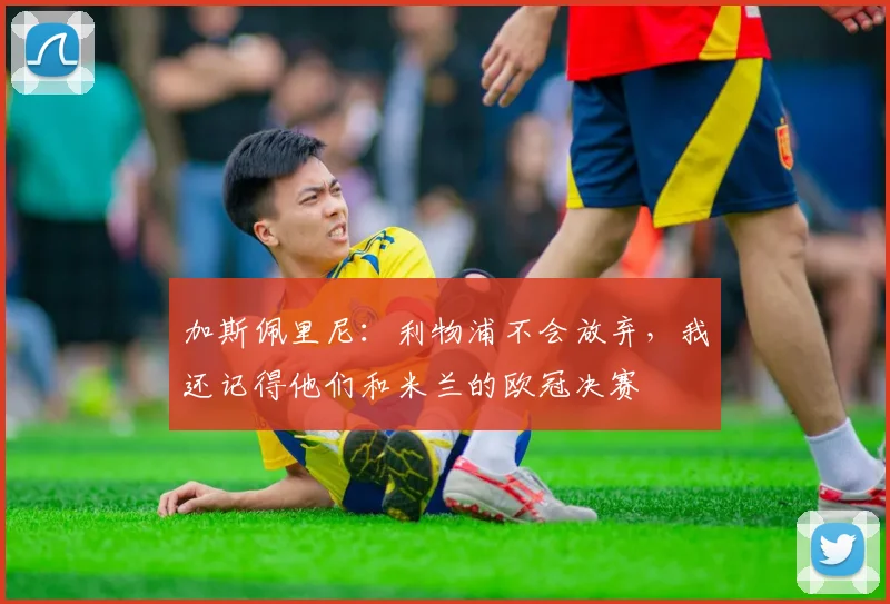 加斯佩里尼：利物浦不会放弃，我还记得他们和米兰的欧冠决赛