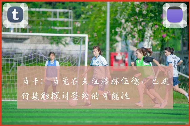 马卡：马竞在关注格林伍德，已进行接触探讨签约的可能性