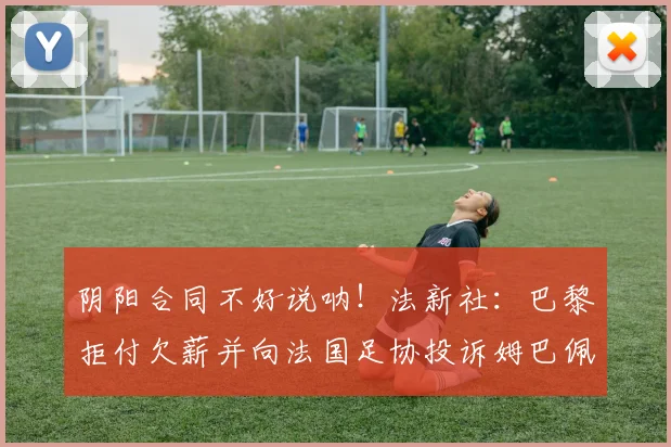 阴阳合同不好说呐！法新社：巴黎拒付欠薪并向法国足协投诉姆巴佩