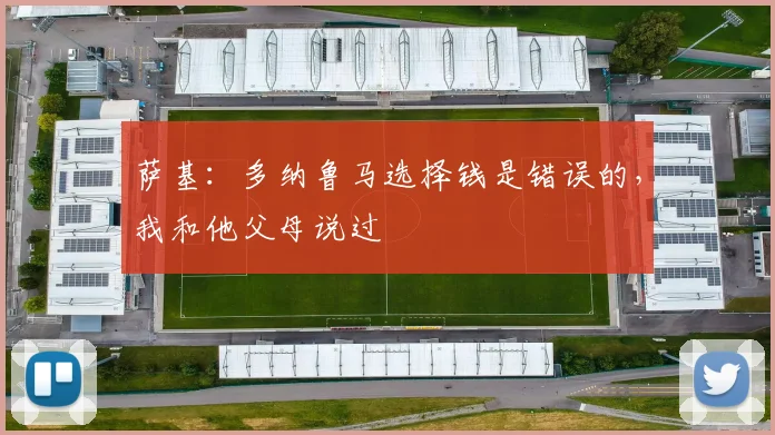 萨基：多纳鲁马选择钱是错误的，我和他父母说过