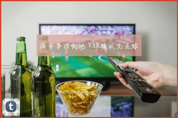 泽卡争顶倒地 VAR确认无点球