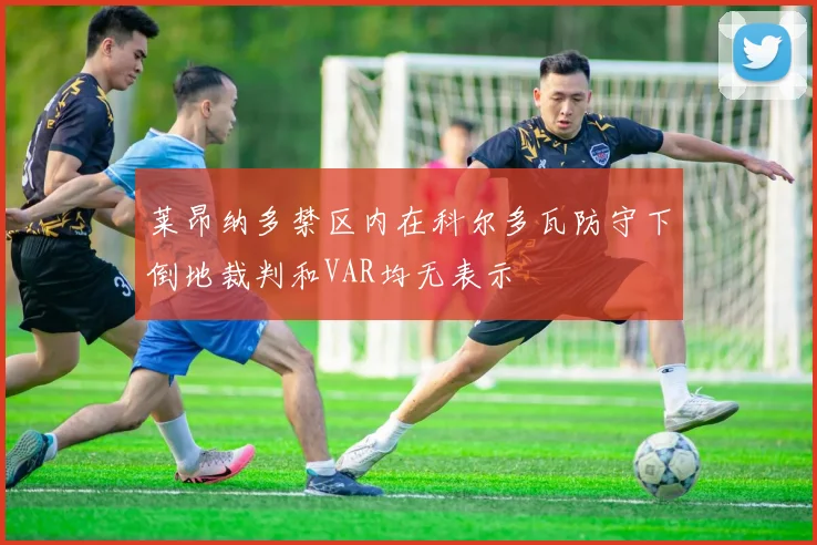 莱昂纳多禁区内在科尔多瓦防守下倒地裁判和VAR均无表示