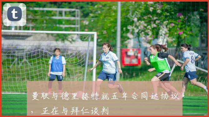 曼联与德里赫特就五年合同达协议，正在与拜仁谈判