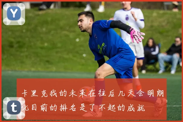 卡里克我的未来在往后几天会明朗化目前的排名是了不起的成就